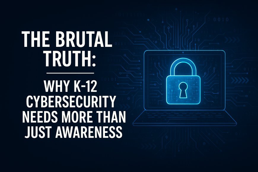 The Brutal Truth: Why K-12 Cybersecurity Needs More Than Just Awareness