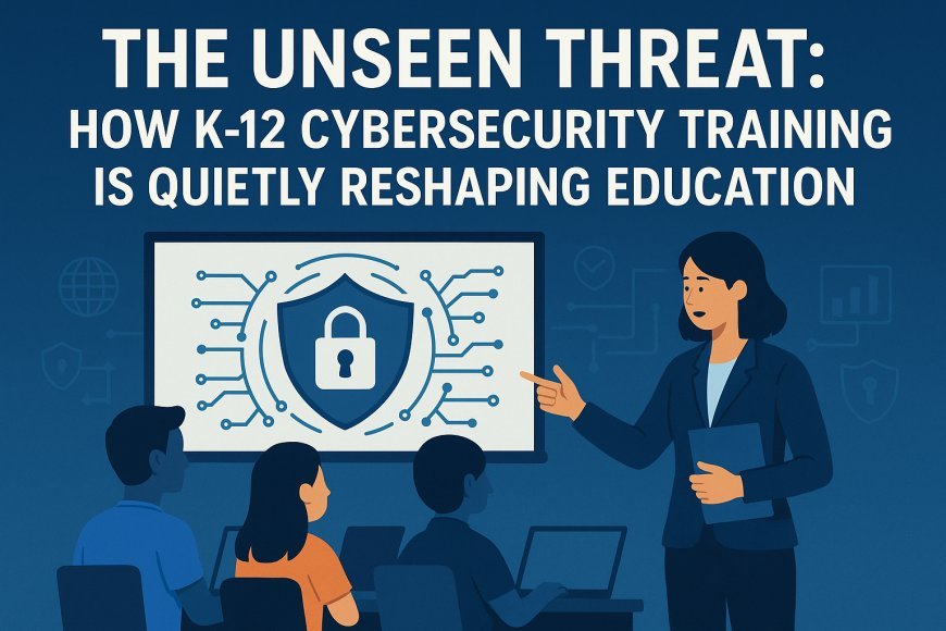 The Unseen Threat: How K-12 Cybersecurity Training Is Quietly Reshaping Education